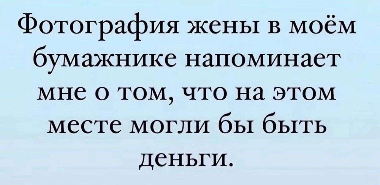 Фотография жены в моём бумажнике напоминает мне о том, что на этом месте могли бы быть деньги.
