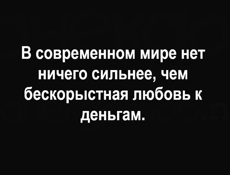 В современном мире нет ничего сильнее, чем бескорыстная любовь к деньгам.