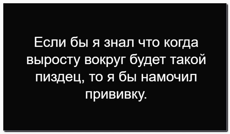 Если бы я знал что когда вырасту вокруг будет такой пиздец, то я бы намочил прививку.