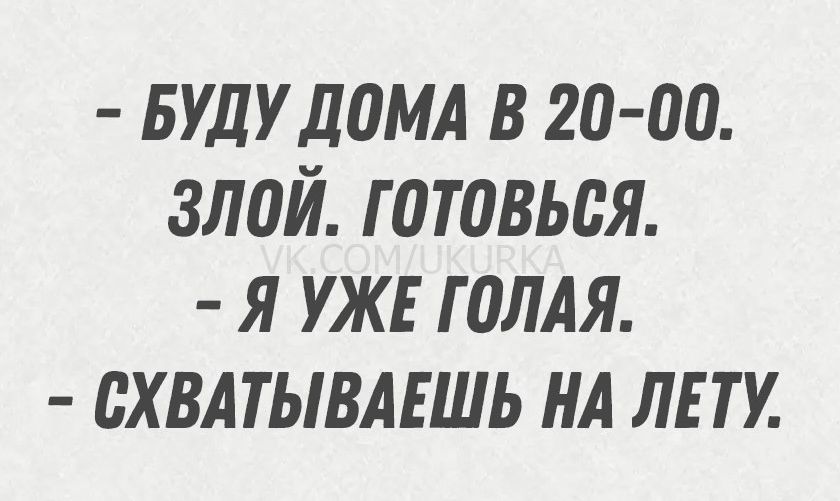 - БУДУ ДОМА В 20-00. ЗЛОЙ. ГОТОВЬСЯ.
- Я УЖЕ ГОЛАЯ.
- СХВАТЫВАЕШЬ НА ЛЕТУ.