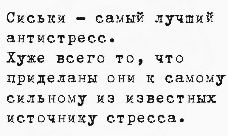 Сиськи - самый лучший антистресс.
Хуже всего то, что приделаны они к самому сильному из известных источнику стресса.