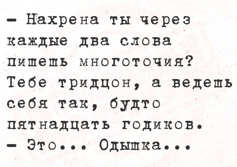 - Нахрена ты через каждое два слова пишешь многоточия? Тебе тридцон, а ведешь себя так, будто пятнадцать годиков. - Это... Одышка...