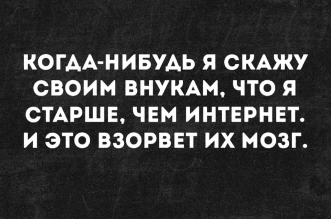 Когда-нибудь я скажу своим внукам, что я старше, чем интернет. И это взорвет их мозг.