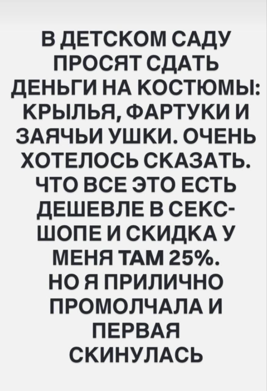 В ДЕТСКОМ САДУ ПРОСЯТ СДАТЬ ДЕНЬГИ НА КОСТЮМЫ: КРЫЛЬЯ, ФАРТУКИ И ЗАЯЧЬИ УШКИ. ОЧЕНЬ ХОТЕЛОСЬ СКАЗАТЬ. ЧТО ВСЕ ЭТО ЕСТЬ ДЕШЕВЛЕ В СЕКС-ШОПЕ И СКИДКА У МЕНЯ ТАМ 25%. НО Я ПРИЛИЧНО ПРОМОЛЧАЛА И ПЕРВАЯ СКИНУЛАСЬ