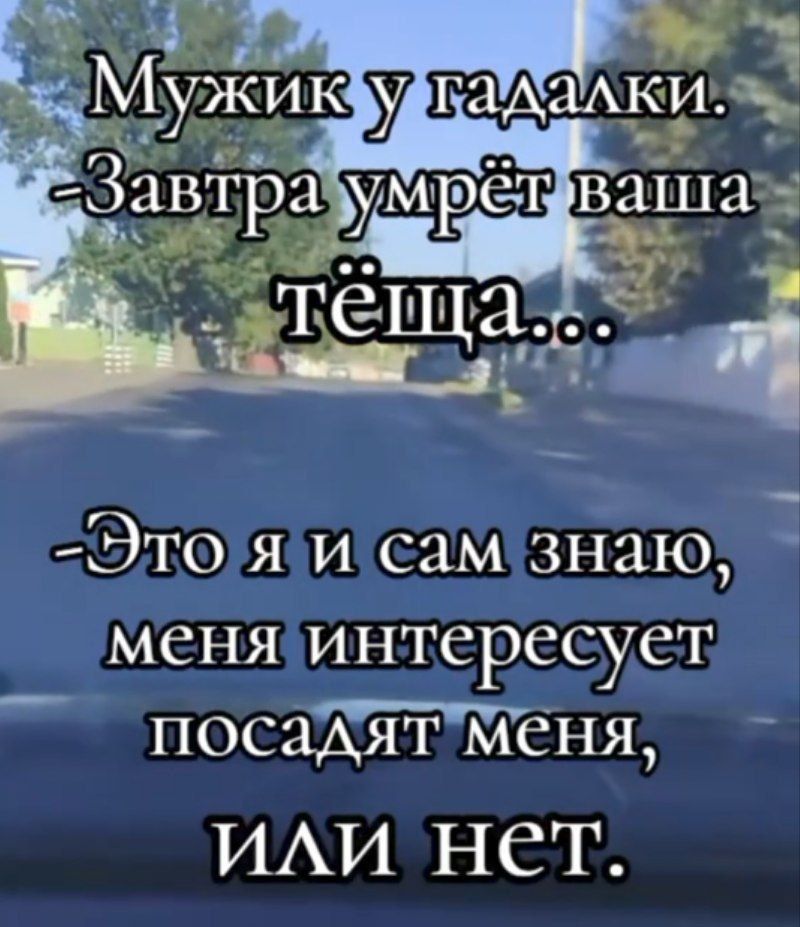 Мужик у гадалки. - Завтра умрёт ваша тёща... - Это я и сам знаю, меня интересует посадят меня, или нет.