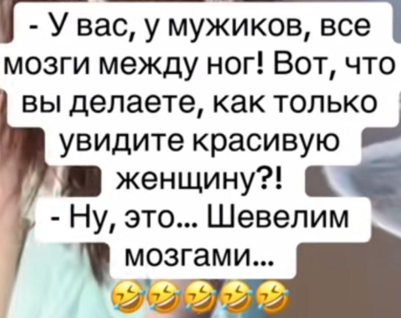 - У вас, у мужиков, все мозги между ног! Вот, что вы делаете, как только увидите красивую женщину?!
- Ну, это... Шевелим мозгами...