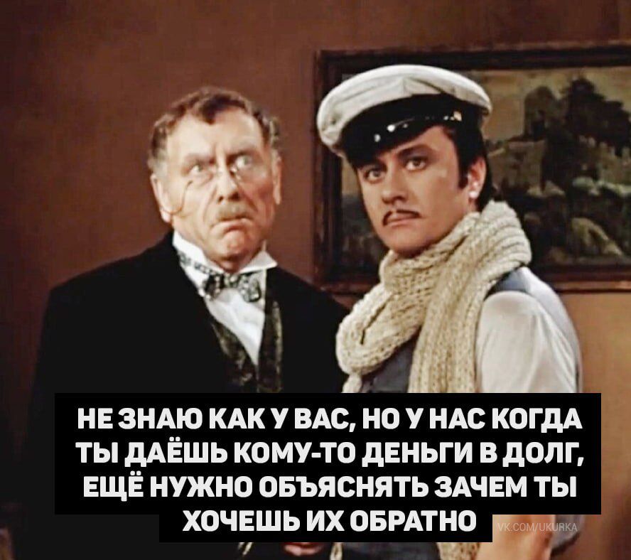 НЕ ЗНАЮ КАК У ВАС, НО У НАС КОГДА ТЫ ДАЁШЬ КОМУ-ТО ДЕНЬГИ В ДОЛГ, ЕЩЁ НУЖНО ОБЪЯСНЯТЬ ЗАЧЕМ ТЫ ХОЧЕШЬ ИХ ОБРАТНО