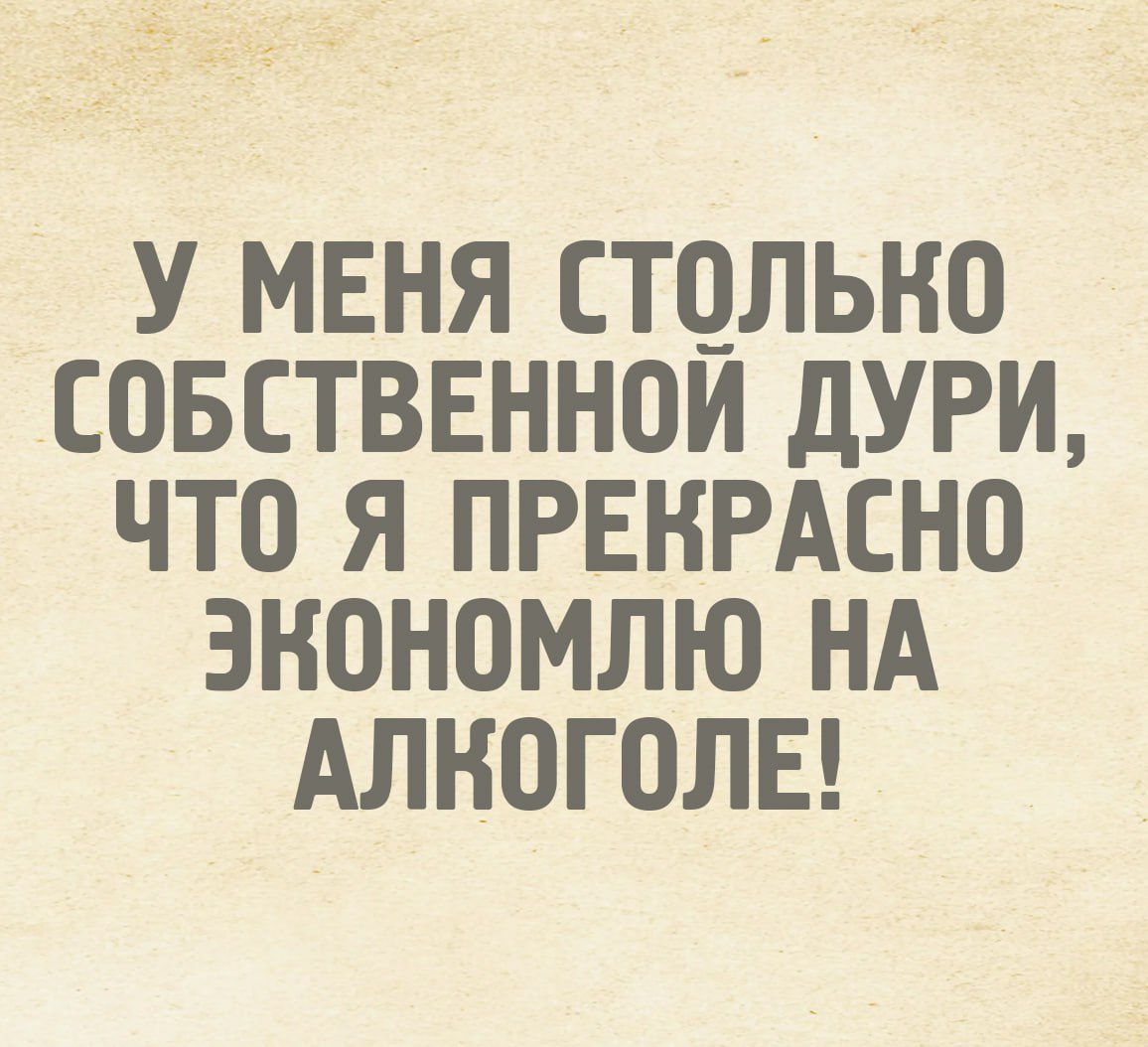 У МЕНЯ СТОЛЬКО СОБСТВЕННОЙ ДУРИ, ЧТО Я ПРЕКРАСНО ЭКОНОМЛЮ НА АЛКОГОЛЕ!