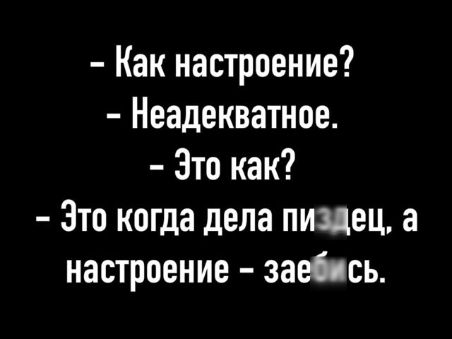 - Как настроение?
- Неадекватное.
- Это как?
- Это когда дела пиздец, а настроение - заебись.