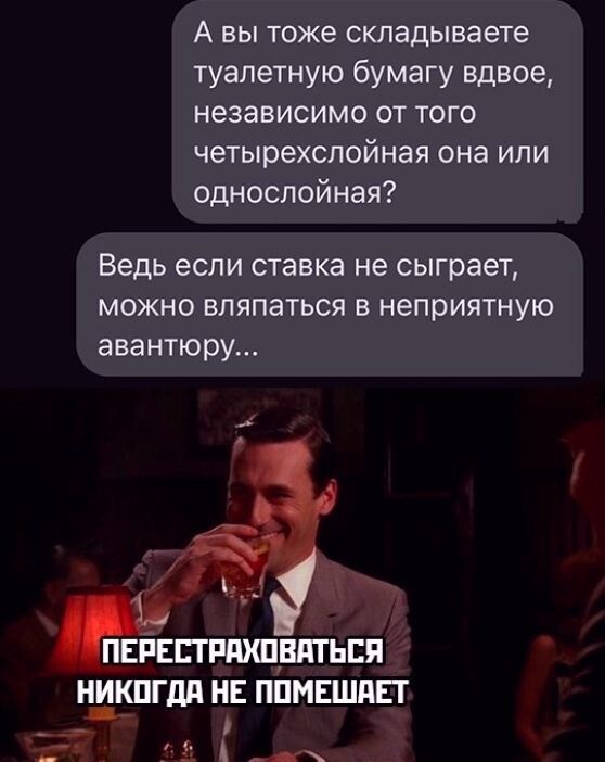 А вы тоже складываете туалетную бумагу вдвоё, независимо от того четырехслойная она или однослойная? Ведь если ставка не сыграет, можно вляпаться в неприятную авантюру...
ПЕРЕСТРАХОВАТЬСЯ НИКОГДА НЕ ПОМЕШАЕТ