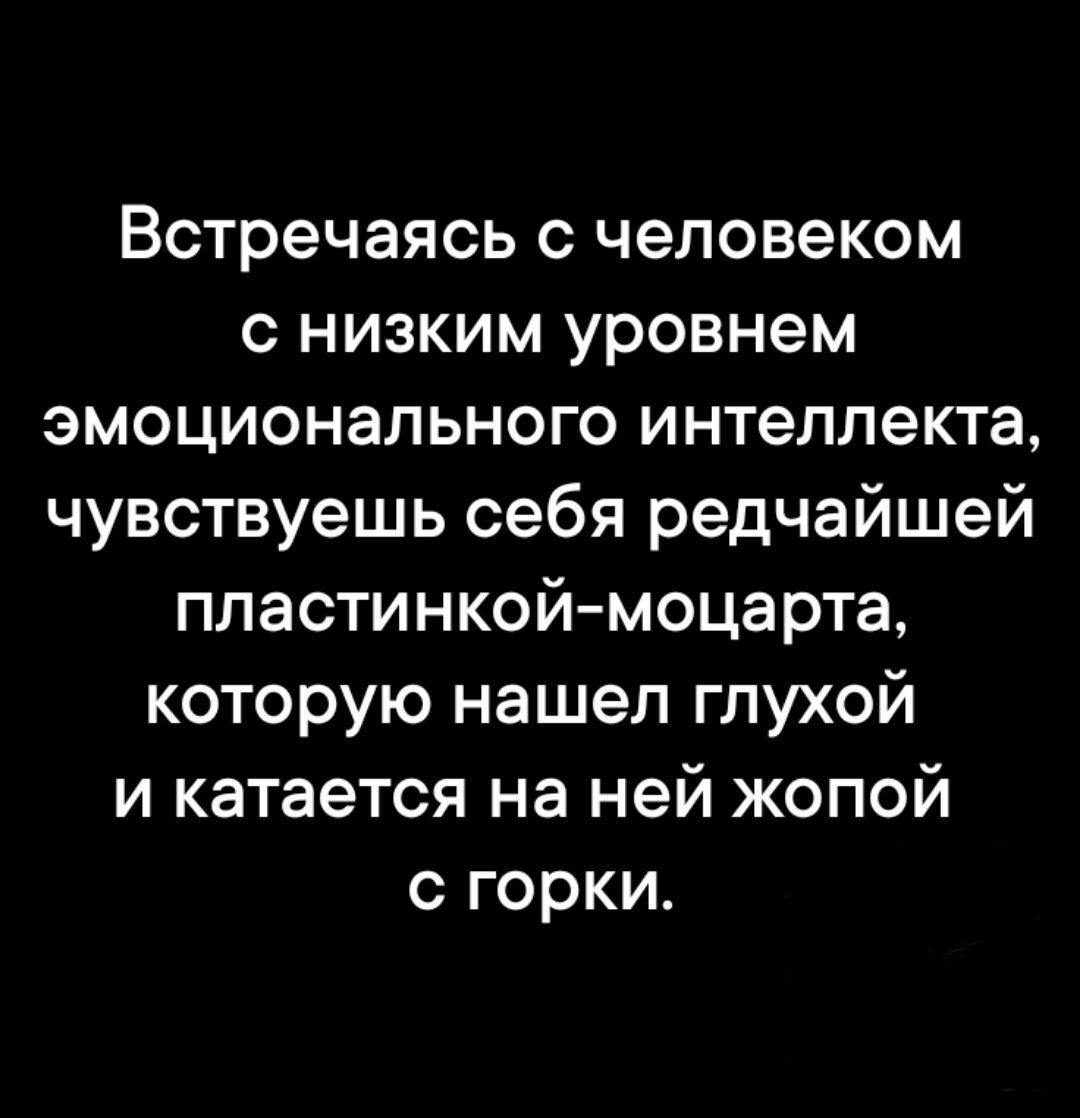 Встречаясь с человеком с низким уровнем эмоционального интеллекта, чувствуешь себя редчайшей пластинкой-моцарта, которую нашел глухой и катается на ней жопой с горки.