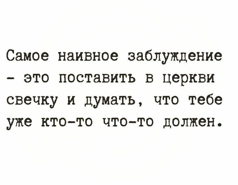 Самое naivное заблуждение - это поставить в церкви свечку и думать, что тебе уже кто-то что-то должен.