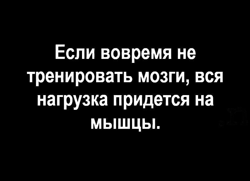 Если вовремя не тренировать мозги, вся нагрузка придётся на мышцы.