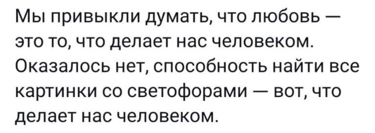 Мы привыкли думать, что любовь — это то, что делает нас человеком. Оказалось нет, способность найти все картинки со светофорами — вот, что делает нас человеком.