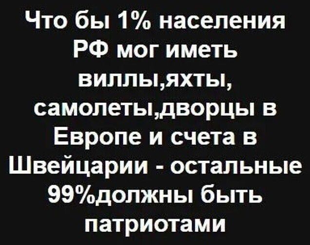 Что бы 1% населения РФ мог иметь виллы, яхты, самолеты, дворцы в Европе и счета в Швейцарии - остальные 99% должны быть патриотами