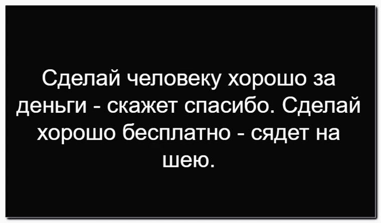 Сделай человеку хорошо за деньги - скажет спасибо. Сделай хорошо бесплатно - сядет на шею.