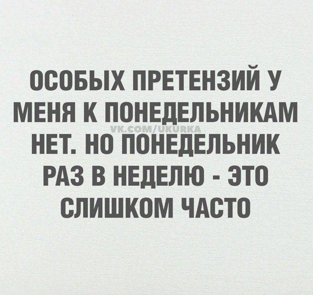 ОСОБЫХ ПРЕТЕНЗИЙ У МЕНЯ К ПОНЕДЕЛЬНИКАМ НЕТ. НО ПОНЕДЕЛЬНИК РАЗ В НЕДЕЛЮ - ЭТО СЛИШКОМ ЧАСТО