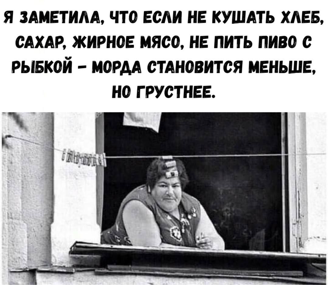 Я ЗАМЕТИЛА, ЧТО ЕСЛИ НЕ КУШАТЬ ХЛЕБ, САХАР, ЖИРНОЕ МЯСО, НЕ ПИТЬ ПИВО С РЫБКОЙ – МОРДА СТАНОВИТСЯ МЕНЬШЕ, НО ГРУСТНЕЕ.