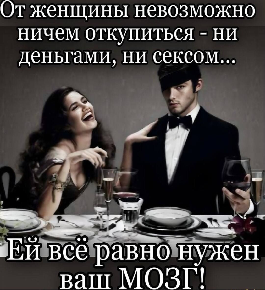 От женщины невозможно ничем откупиться - ни деньгами, ни сексом...
Ей всё равно нужен ваш МОЗГ!