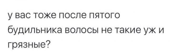 у вас тоже после пятого будильника волосы не такие уж и грязные?