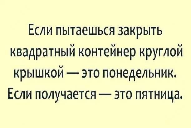 Если пытаешься закрыть квадратный контейнер круглой крышкой — это понедельник. Если получается — это пятница.