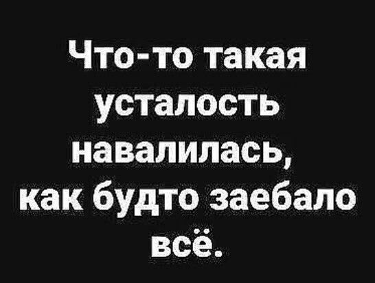 Что-то такая усталость навалилась, как будто заебало всё.