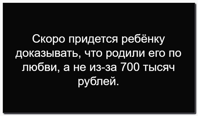 Скоро придётся ребёнку доказывать, что родили его по любви, а не из-за 700 тысяч рублей.