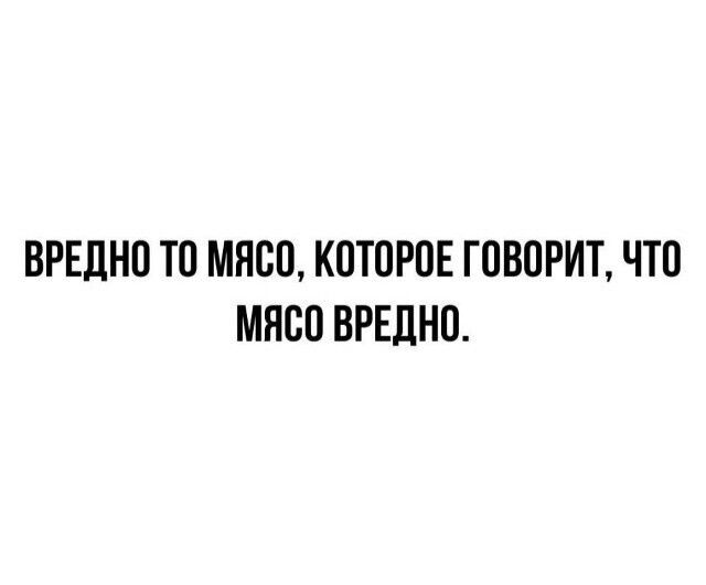 ВРЕДНО ТО МЯСО, КОТОРОЕ ГОВОРИТ, ЧТО МЯСО ВРЕДНО.