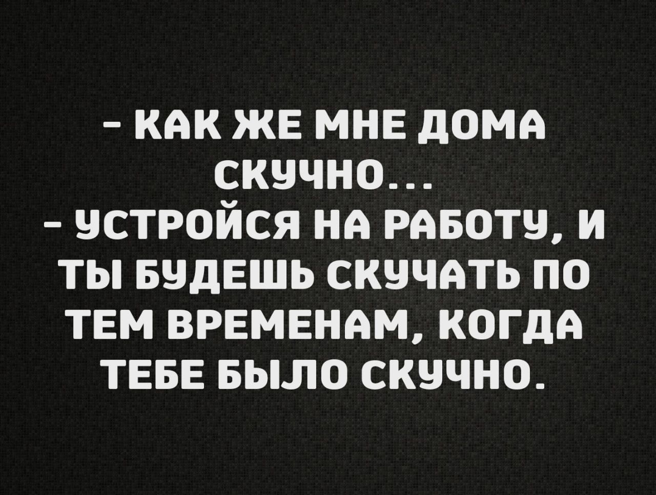 - Как же мне дома скучно...
- Устройся на работу, и ты будешь скучать по тем временам, когда тебе было скучно.