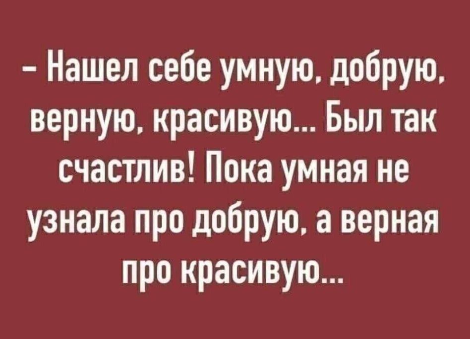 - Нашел себе умную, добрую, верную, красивую... Был так счастлив! Пока умная не узнала про добрую, а верная про красивую...
