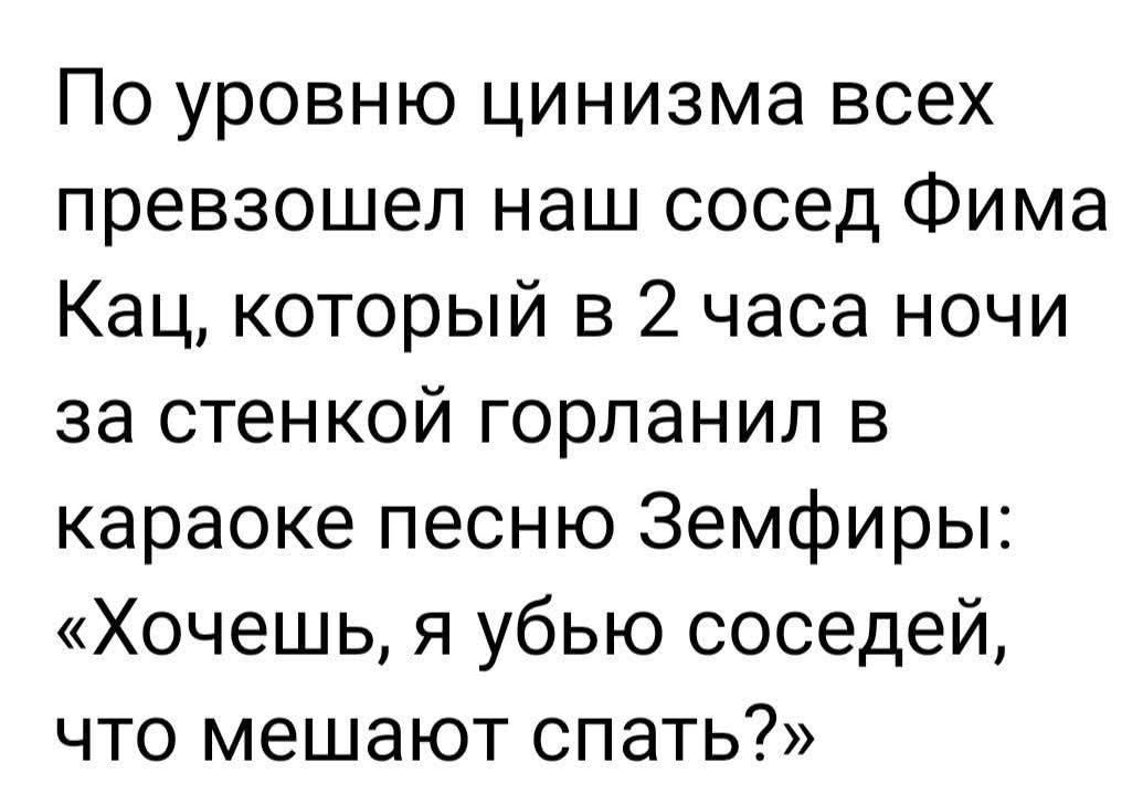По уровню цинизма всех превзошел наш сосед Фима Кац, который в 2 часа ночи за стенкой горланил в караоке песню Земфиры: «Хочешь, я убью соседей, что мешают спать?»