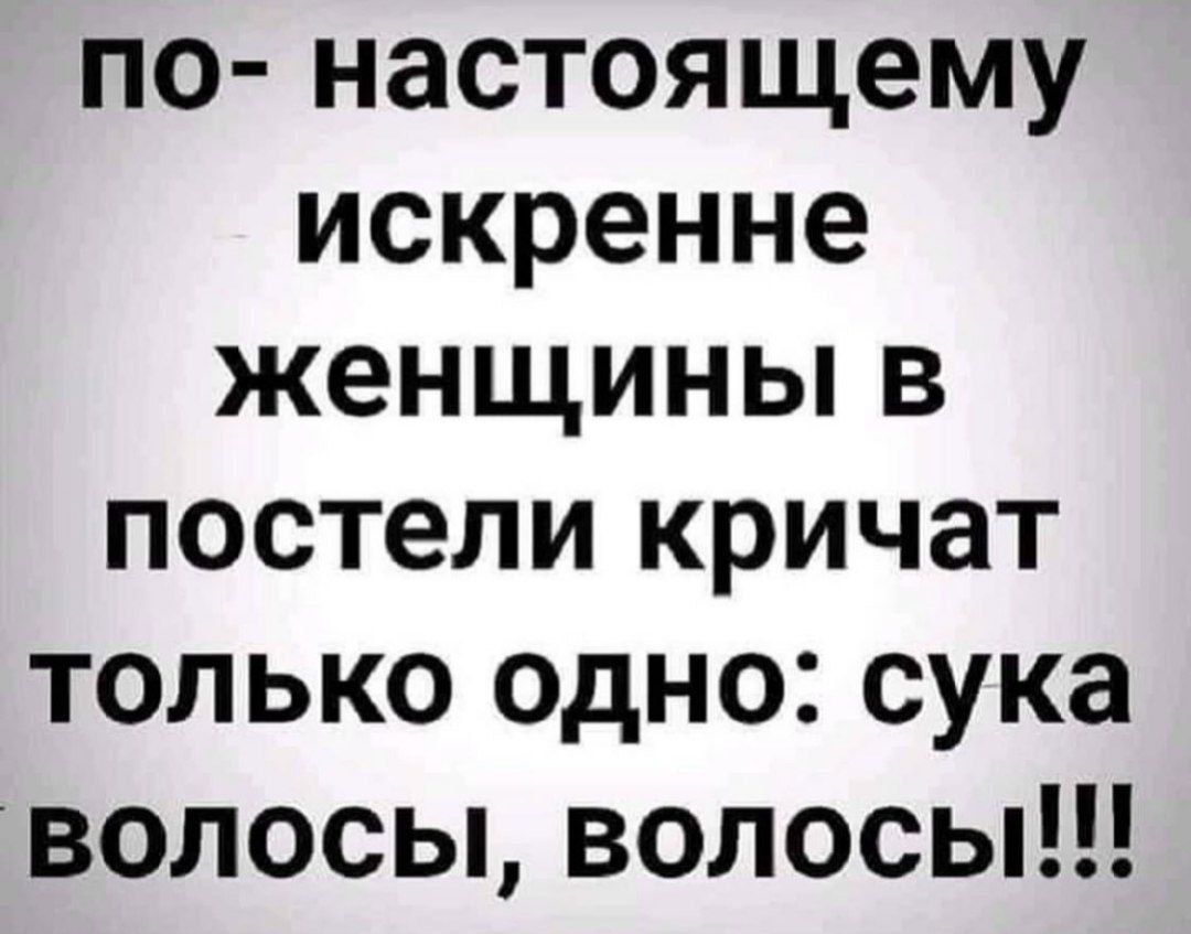 по- настоящему искренне женщины в постели кричат только одно: сука волосы, волосы!!!