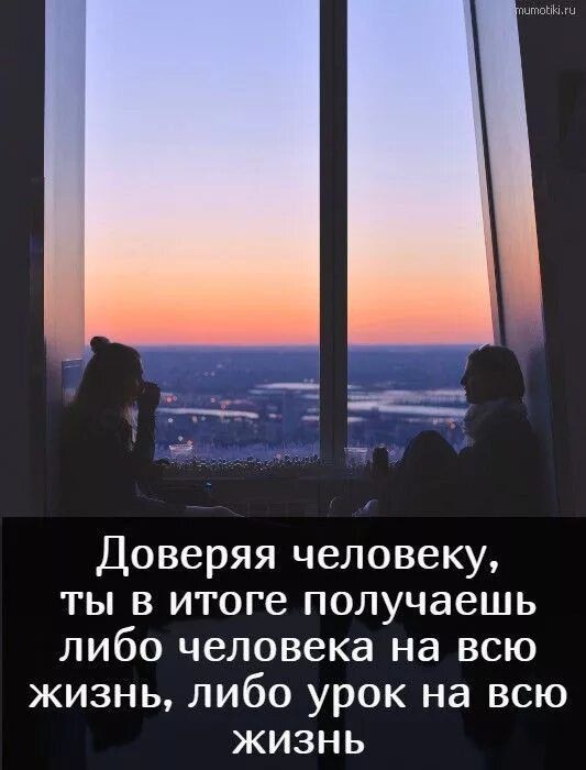 Доверяя человеку, ты в итоге получаешь либо человека на всю жизнь, либо урок на всю жизнь