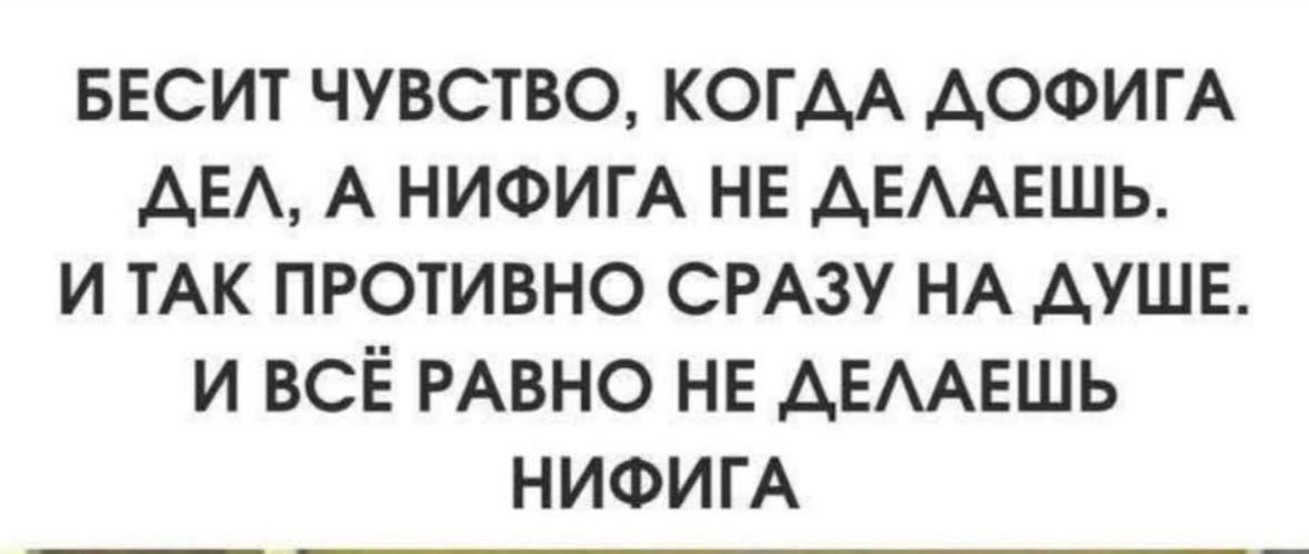 БЕСИТ ЧУВСТВО, КОГДА ДОФИГА ДЕЛ, А НИФИГА НЕ ДЕЛАЕШЬ. И ТАК ПРОТИВНО СРАЗУ НА ДУШЕ. И ВСЁ РАВНО НЕ ДЕЛАЕШЬ НИФИГА