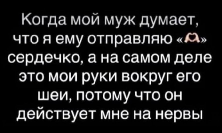 Когда мой муж думает, что я ему отправляю «❤️» сердечко, а на самом деле это мои руки вокруг его шеи, потому что он действует мне на нервы.