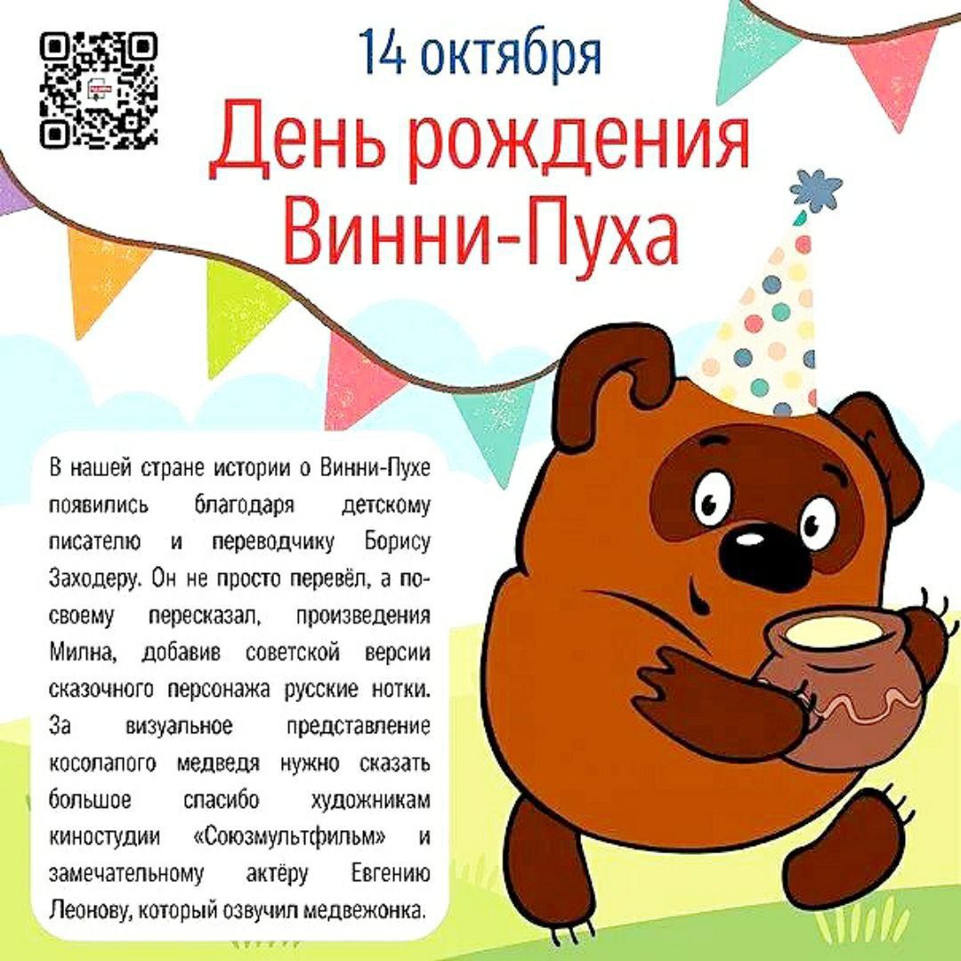 14 октября
День рождения Винни-Пуха

В нашей стране истории о Винни-Пухе появились благодаря детскому писателю и переводчику Борису Захадеру. Он не просто перевёл, а по-своему пересказал, произведения Милна, добавив советской версии сказочного персонажа русских ноток.
За визуальное представление колоритного медведя нужно сказать большое спасибо художникам киностудии 