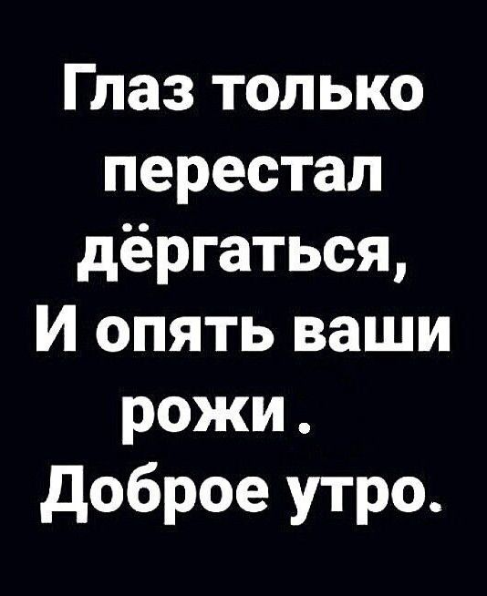Глаз только перестал дёргаться, И опять ваши рожи. Доброе утро.