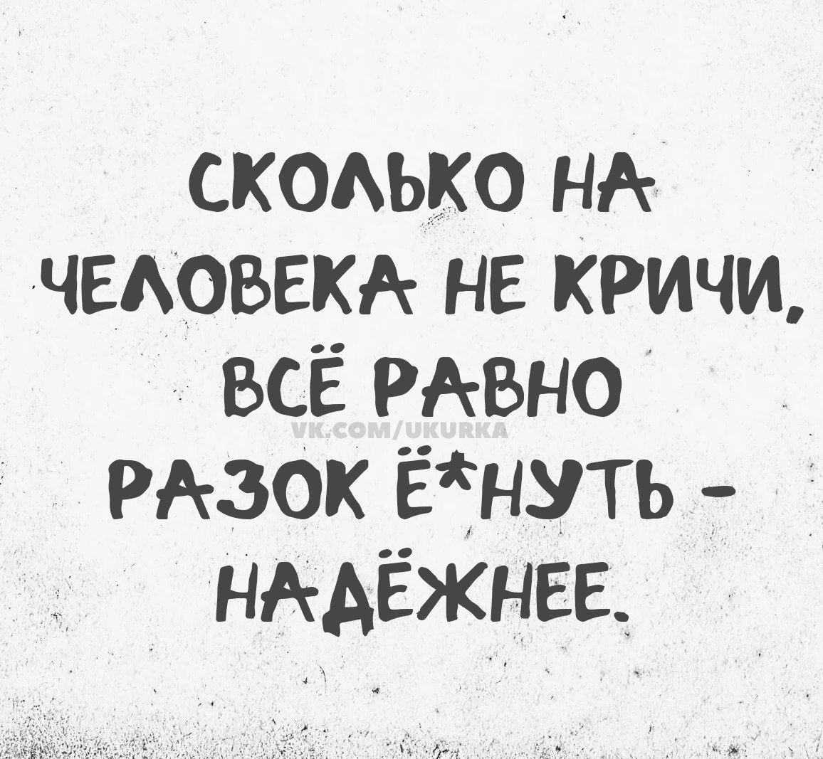СКОЛЬКО НА ЧЕЛОВЕКА НЕ КРИЧИ, ВСЁ РАВНО РАЗОК Ё*НУТЬ - НАДЁЖНЕЕ.