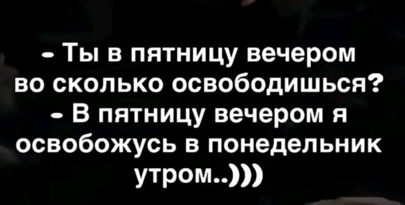 - Ты в пятницу вечером во сколько освобождаешься? - В пятницу вечером я освобожусь в понедельник утром..)))