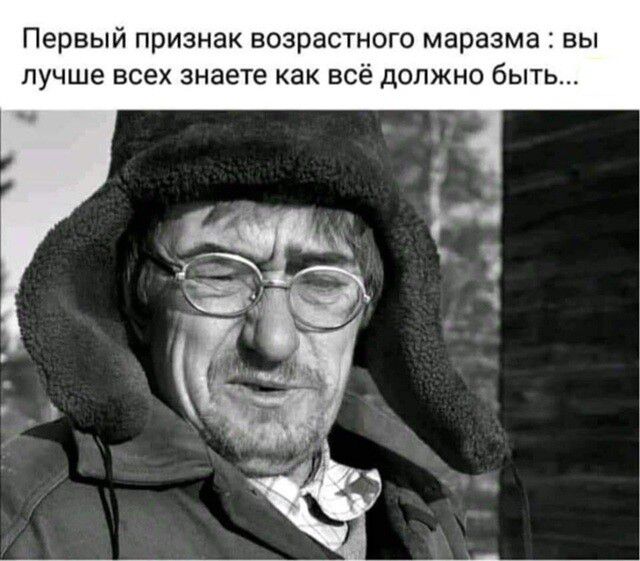 Первый признак возрастного маразма : вы лучше всех знаете как всё должно быть...