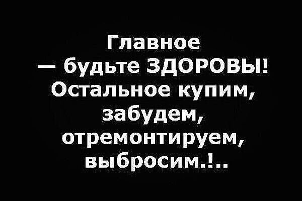 Главное — будьте ЗДОРОВЫ! Остальное купим, забудем, отремонтируем, выбросим..!
