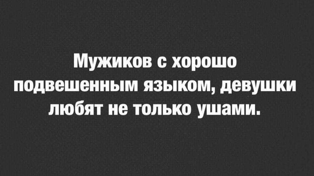 Мужиков с хорошо подвешенным языком, девушки любят не только ушами.
