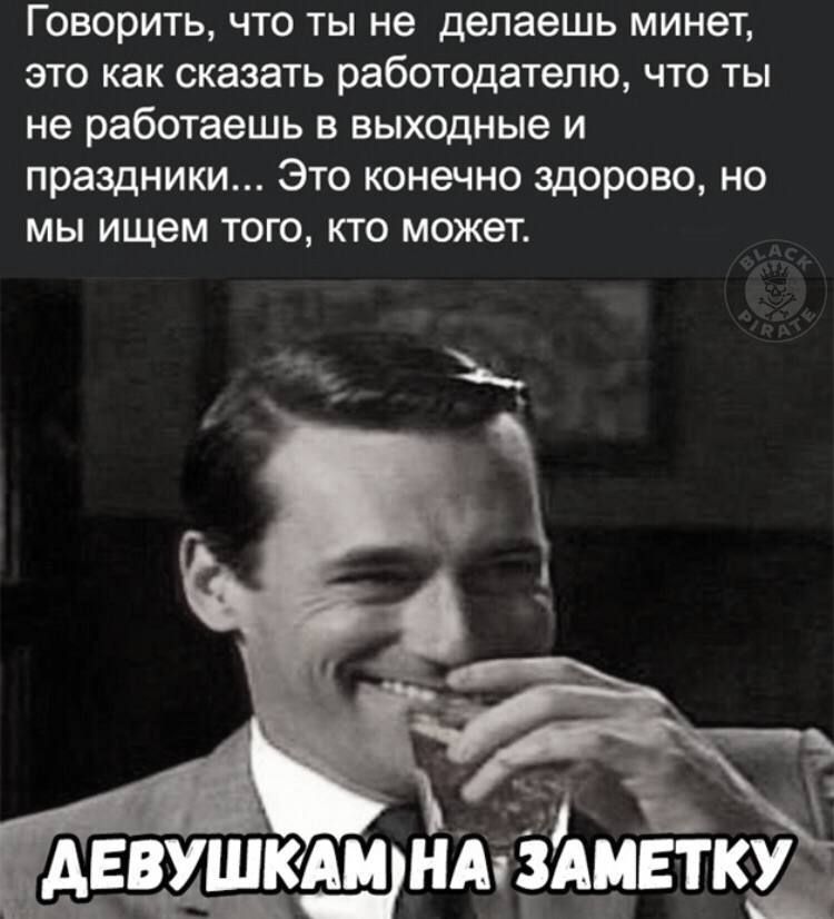 Говорить, что ты не делаешь минет, это как сказать работодателю, что ты не работаешь в выходные и праздники... Это конечно здорово, но мы ищем того, кто может.