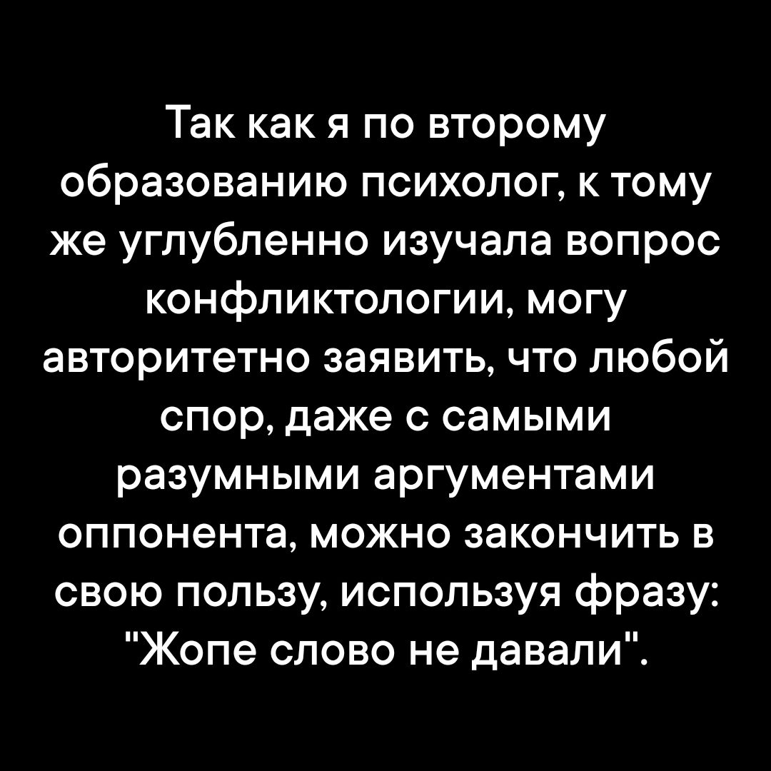 Так как я по второму образованию психолог, к тому же углубленно изучала вопрос конфликтологии, могу авторитетно заявить, что любой спор, даже с самыми разумными аргументами оппонента, можно закончить в свою пользу, используя фразу: 