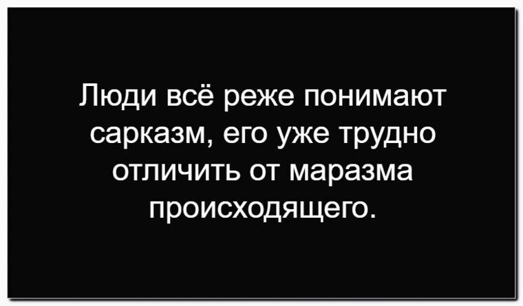 Люди всё реже понимают сарказм, его уже трудно отличить от маразма происходящего.