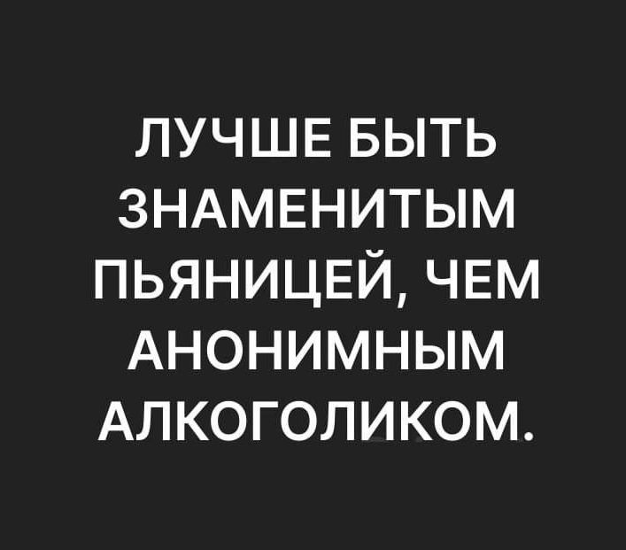 ЛУЧШЕ БЫТЬ ЗНАМЕНИТЫМ ПЬЯНИЦЕЙ, ЧЕМ АНОНИМНЫМ АЛКОГОЛИКОМ.