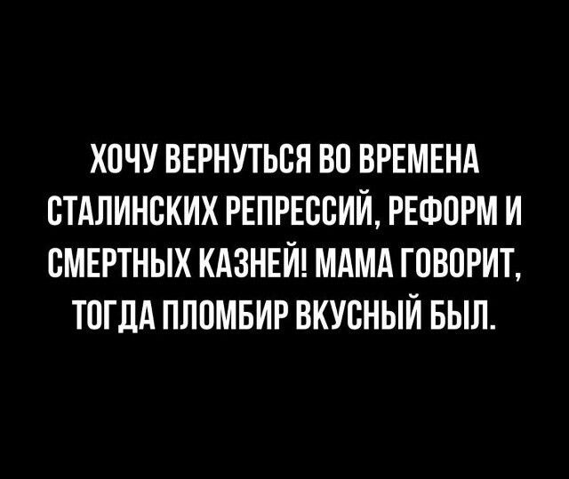 ХОЧУ ВЕРНУТЬСЯ ВО ВРЕМЕНА СТАЛИНСКИХ РЕПРЕССИЙ, РЕФОРМ И СМЕРТНЫХ КАЗНЕЙ! МАМА ГОВОРИТ, ТОГДА ПЛОМБИР ВКУСНЫЙ БЫЛ.