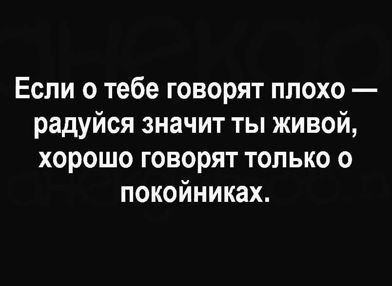 Если о тебе говорят плохо — радуйся значит ты живой, хорошо говорят только о покойниках.