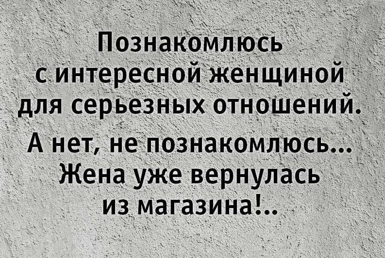 Познакомлюсь с интересной женщиной для серьезных отношений. А нет, не познакомлюсь... Жена уже вернулась из магазина!...