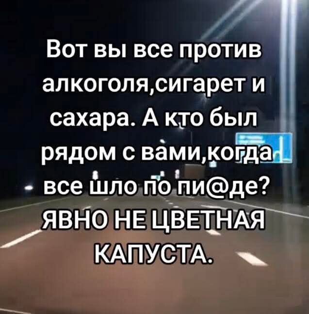 Вот вы все против алкоголя, сигарет и сахара. А кто был рядом с вами, когда все шло по пи@де? ЯВНО НЕ ЦВЕТНАЯ КАПУСТА.